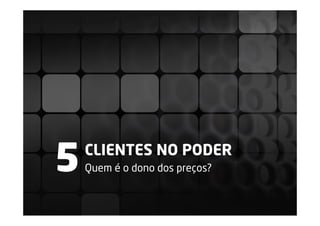 5   CLIENTES NO PODER
    Quem é o dono dos preços?
 