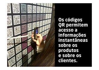 Os códigos
QR permitem
acesso a
informações
instantâneas
sobre os
produtos
e sobre os
clientes.
 