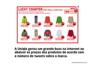 A Uniqlo gerou um grande buzz na internet ao
abaixar os preços dos produtos de acordo com
o número de tweets sobre a marca.
                                    www.pontodereferencia.com.br
 