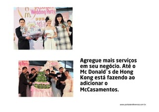 Agregue mais serviços
em seu negócio. Até o
Mc Donald`s de Hong
Kong está fazendo ao
adicionar o
McCasamentos.

              www.pontodereferencia.com.br
 