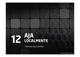 AJA
12   LOCALMENTE
     Entenda seus clientes


                             www.pontodereferencia.com.br
 