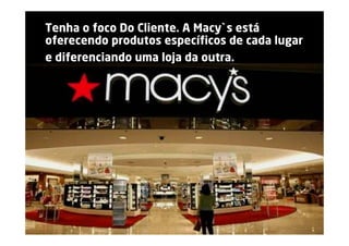 Tenha o foco Do Cliente. A Macy`s está
oferecendo produtos específicos de cada lugar
e diferenciando uma loja da outra.
 
