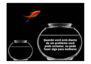 Quando você está diante
  de um problema você
 pode reclamar, ou pode
fazer algo para melhorar


                  www.pontodereferencia.com.br
 