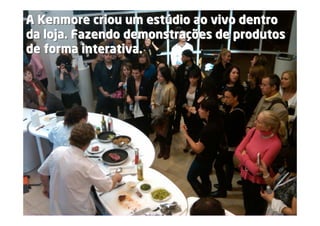 A Kenmore criou um estúdio ao vivo dentro
                     estúdio
da loja. Fazendo demonstrações de produtos
                 demonstrações
de forma interativa.




                                  www.pontodereferencia.com.br
 