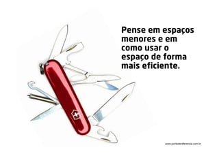 Pense em espaços
menores e em
como usar o
espaço de forma
mais eficiente.




         www.pontodereferencia.com.br
 