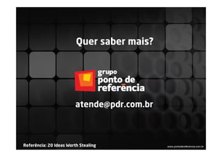 Quer saber mais?




                         atende@pdr.com.br



Referência: 20 Ideas Worth Stealing          www.pontodereferencia.com.br
 