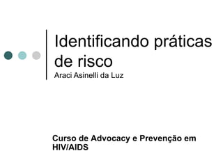 Identificando práticas de risco Araci Asinelli da Luz Curso de  Advocacy e Prevenção em HIV/AIDS 
