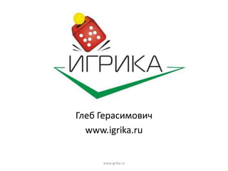 Глеб Герасимович
www.igrika.ru
www.igrika.ru