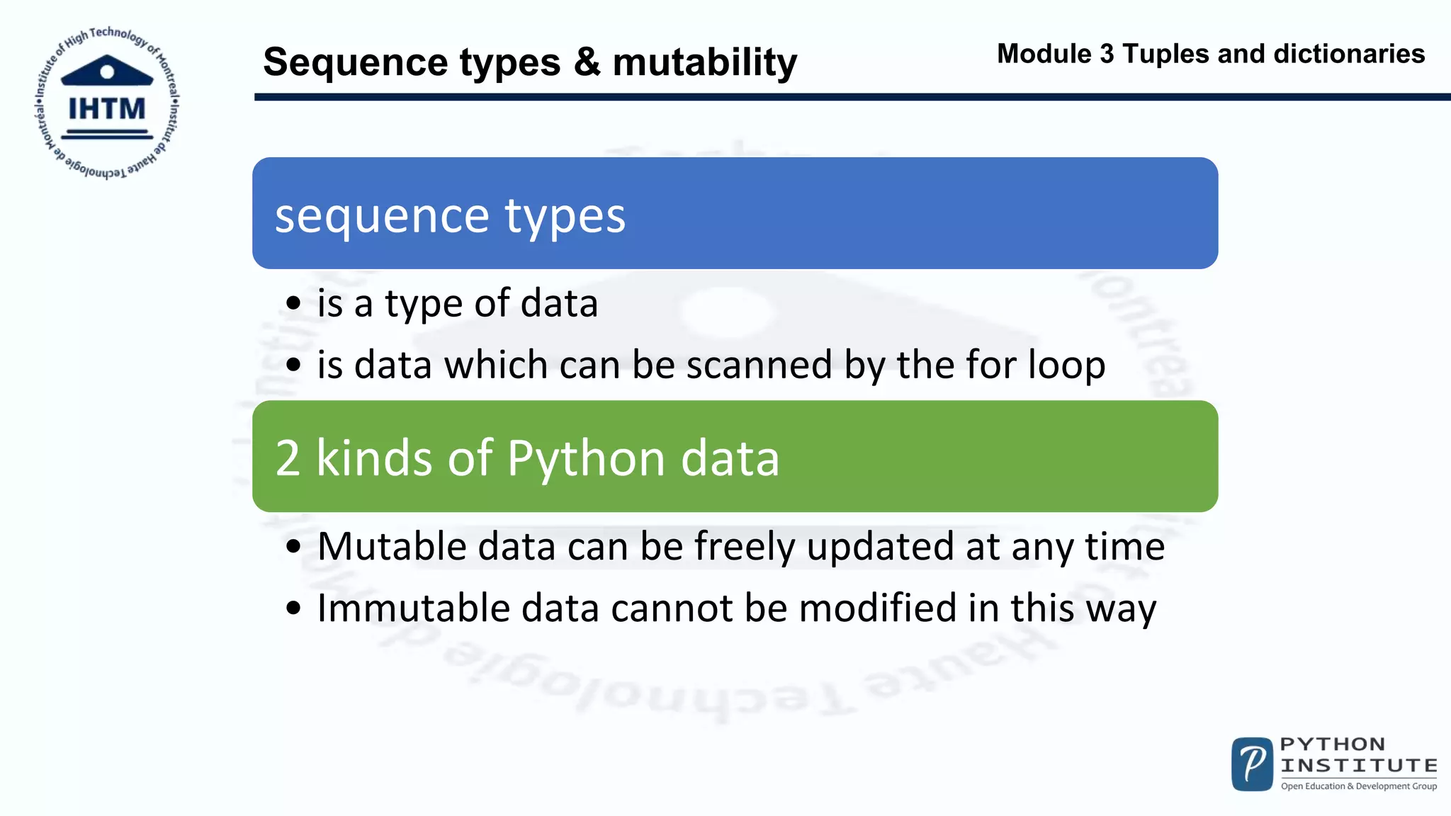 Module 3 Tuples and dictionaries
Sequence types & mutability
sequence types
• is a type of data
• is data which can be scanned by the for loop
2 kinds of Python data
• Mutable data can be freely updated at any time
• Immutable data cannot be modified in this way
 