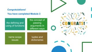Congratulations!
You have completed Module 3
the defining and
using of functions
the concept of
passing
arguments in
different ways
name scope
issues
tuples and
dictionaries
 