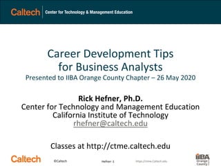 ©Caltech https://ctme.Caltech.edu
Career Development Tips
for Business Analysts
Presented to IIBA Orange County Chapter – 26 May 2020
Rick Hefner, Ph.D.
Center for Technology and Management Education
California Institute of Technology
rhefner@caltech.edu
Classes at http://ctme.caltech.edu
-1Hefner
 