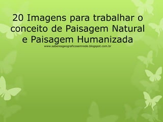 20 Imagens para trabalhar o
conceito de Paisagem Natural
e Paisagem Humanizada
www.saberesgeograficosemrede.blogspot.com.br
 