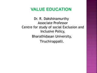 VALUE EDUCATION
Dr. R. Dakshinamurthy
Associate Professor
Centre for study of social Exclusion and
Inclusive Policy,
Bharathidasan University,
Tiruchirappalli.
 