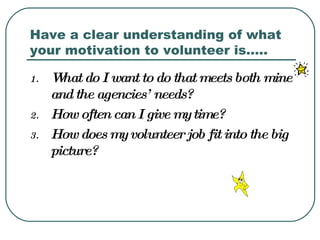 Have a clear understanding of what your motivation to volunteer is….. <ul><li>What do I want to do that meets both mine an...