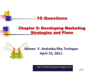 10 QuestionsChapter 2: Developing MarketingStrategies and Plans Steven  Y. Andrada/Shy Turingan April 15, 2011 http://sheilanorturingan.blogspot.com 1/73 