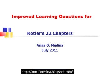 Improved Learning Questions for Kotler’s 22 Chapters Anna O. Medina July 2011 http://annalimedina.blogspot.com/ 