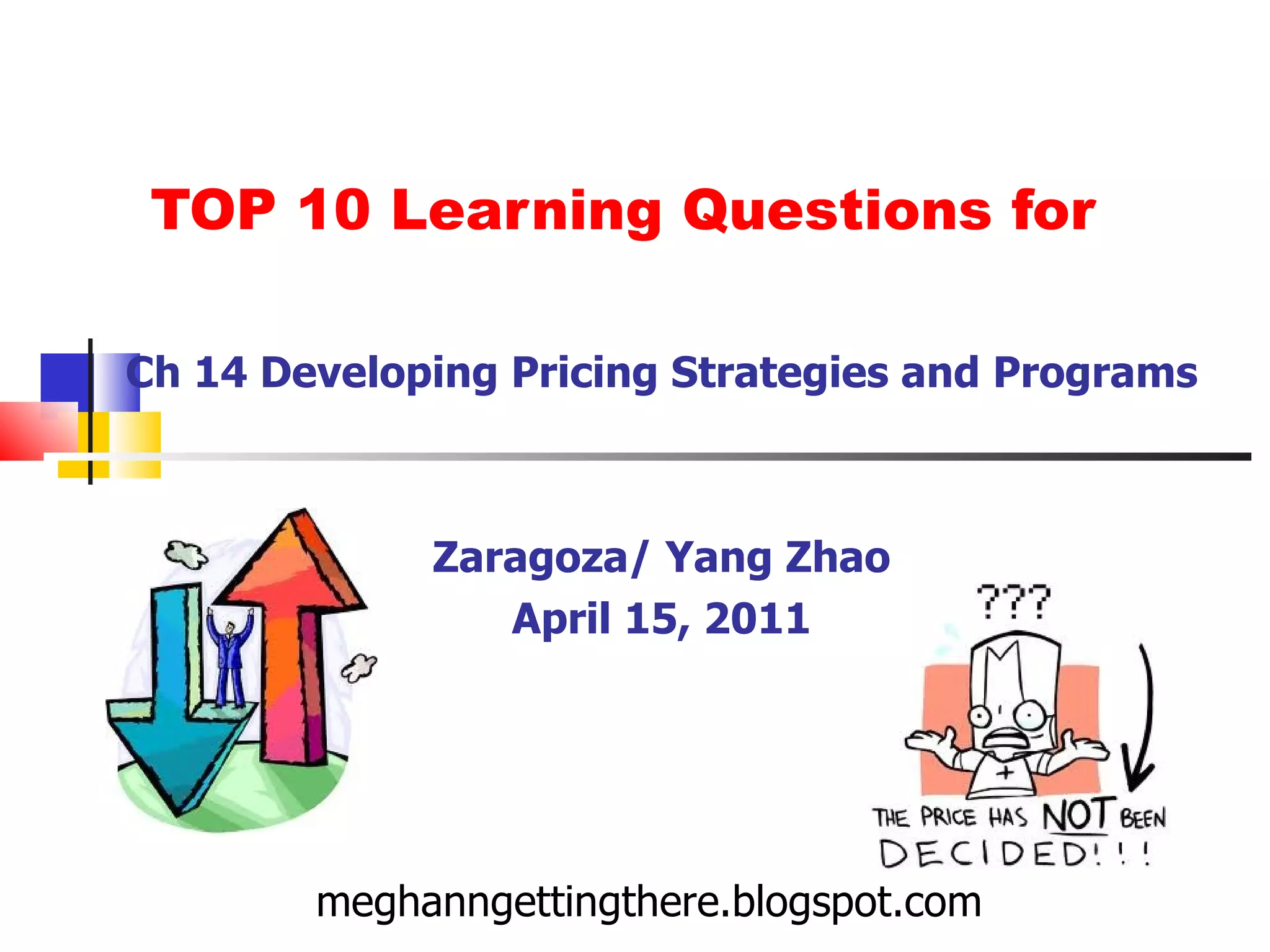 TOP 10 Learning Questions for Ch 14 Developing Pricing Strategies and Programs Zaragoza/ Yang Zhao April 15, 2011 meghanngettingthere.blogspot.com 