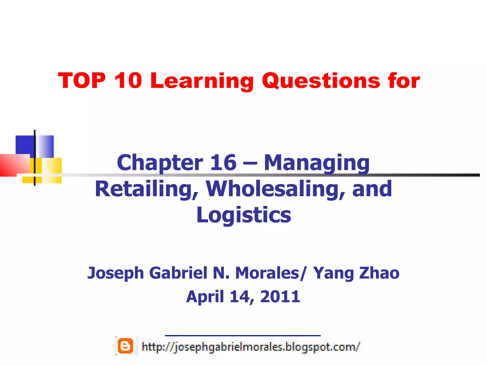 TOP 10 Learning Questions for Chapter 16 – Managing Retailing, Wholesaling, and Logistics Joseph Gabriel N. Morales/ Yang Zhao April 14, 2011 
