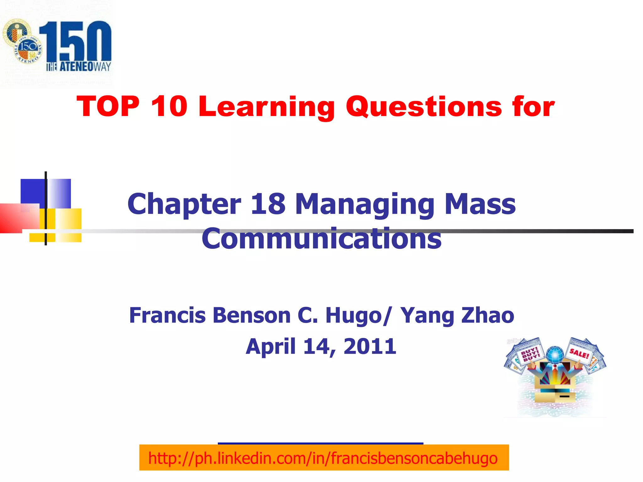 TOP 10 Learning Questions for Chapter 18 Managing Mass Communications Francis Benson C. Hugo/ Yang Zhao April 14, 2011 http://ph.linkedin.com/in/francisbensoncabehugo   