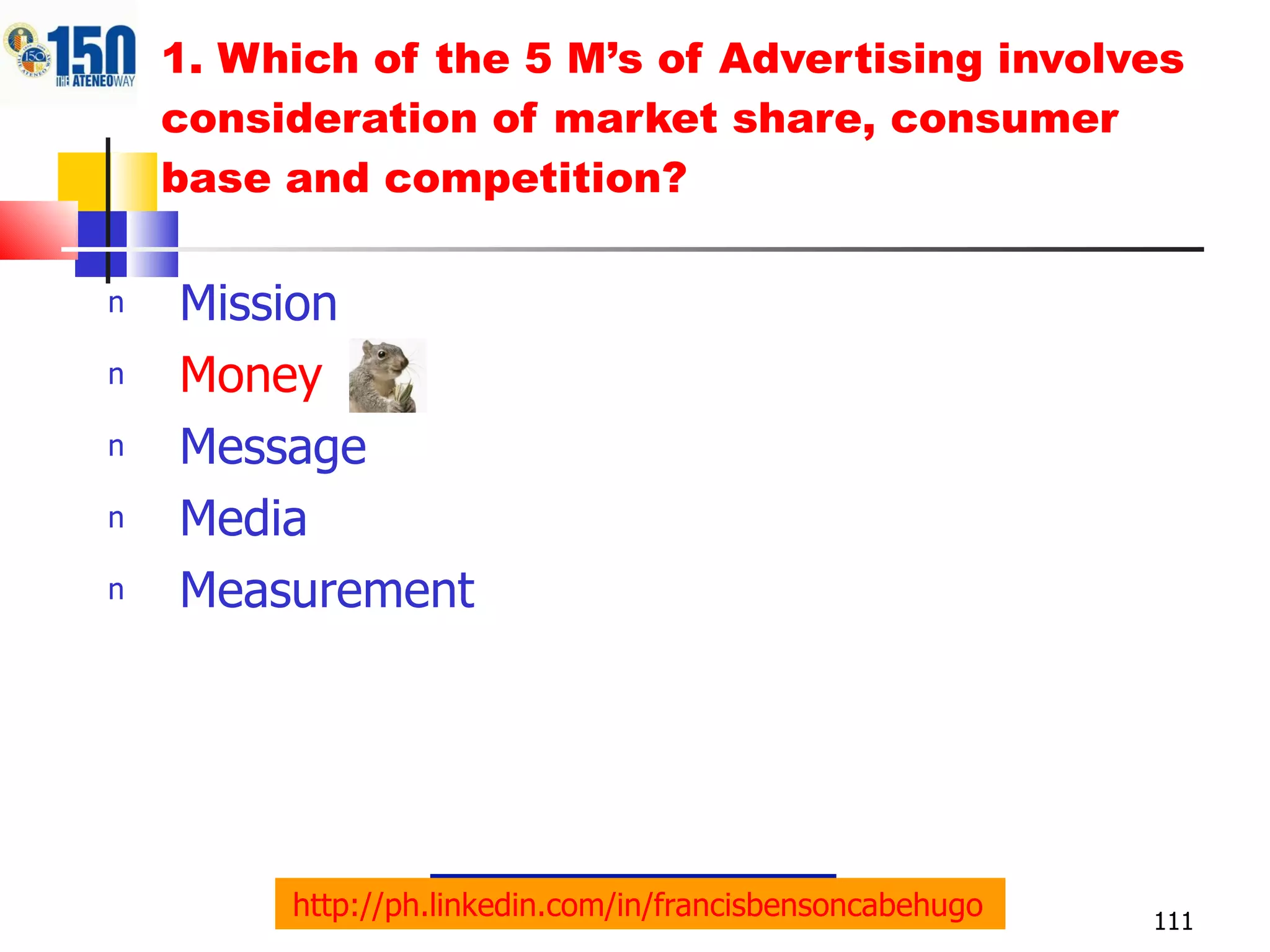1. Which of the 5 M’s of Advertising involves consideration of market share, consumer base and competition? Mission Money  Message Media Measurement http://ph.linkedin.com/in/francisbensoncabehugo   