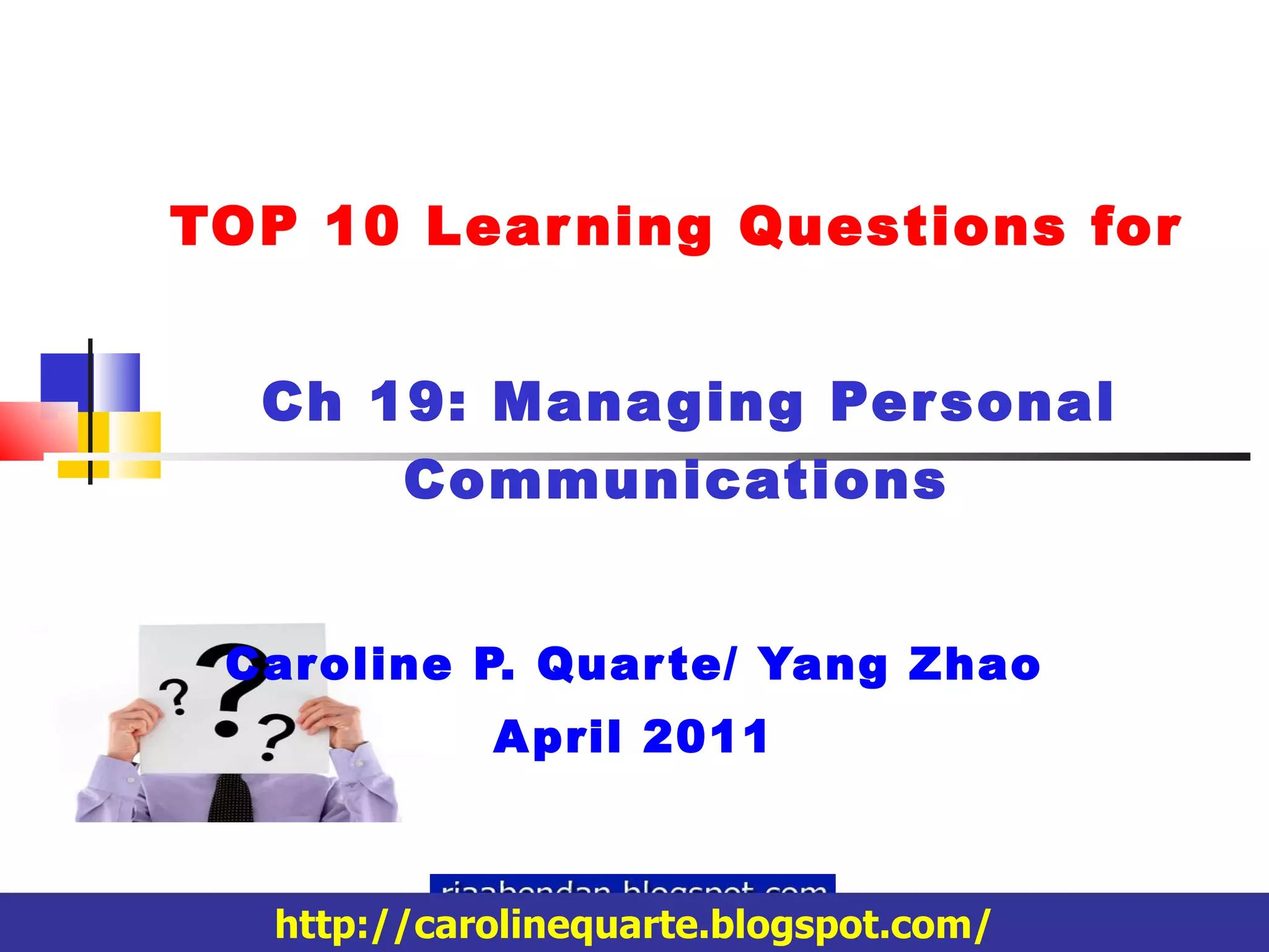 TOP 10 Learning Questions for   Ch 19: Managing Personal Communications Caroline P. Quarte/ Yang Zhao April 2011 http://carolinequarte.blogspot.com/ 