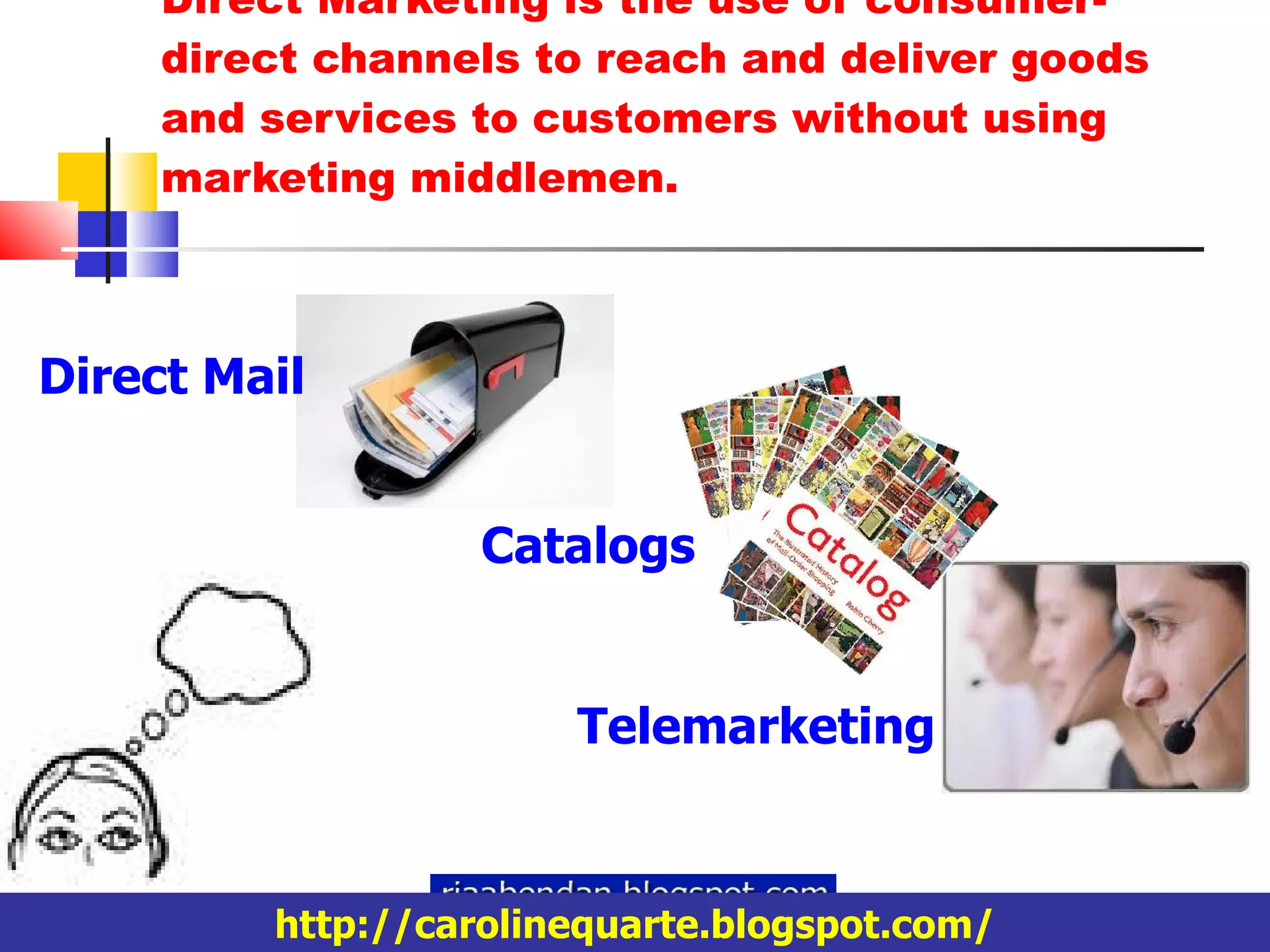 Direct Marketing  is the use of consumer-direct channels to reach and deliver goods and services to customers without using marketing middlemen. http://carolinequarte.blogspot.com/ http://carolinequarte.blogspot.com/ Direct Mail Catalogs Telemarketing 
