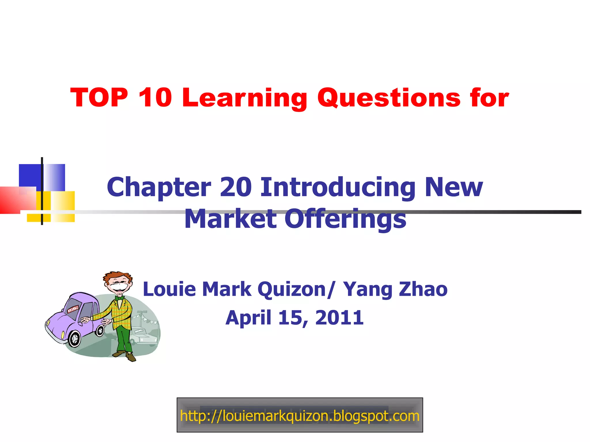TOP 10 Learning Questions for Chapter 20 Introducing New Market Offerings Louie Mark Quizon/ Yang Zhao April 15, 2011 http://louiemarkquizon.blogspot.com 