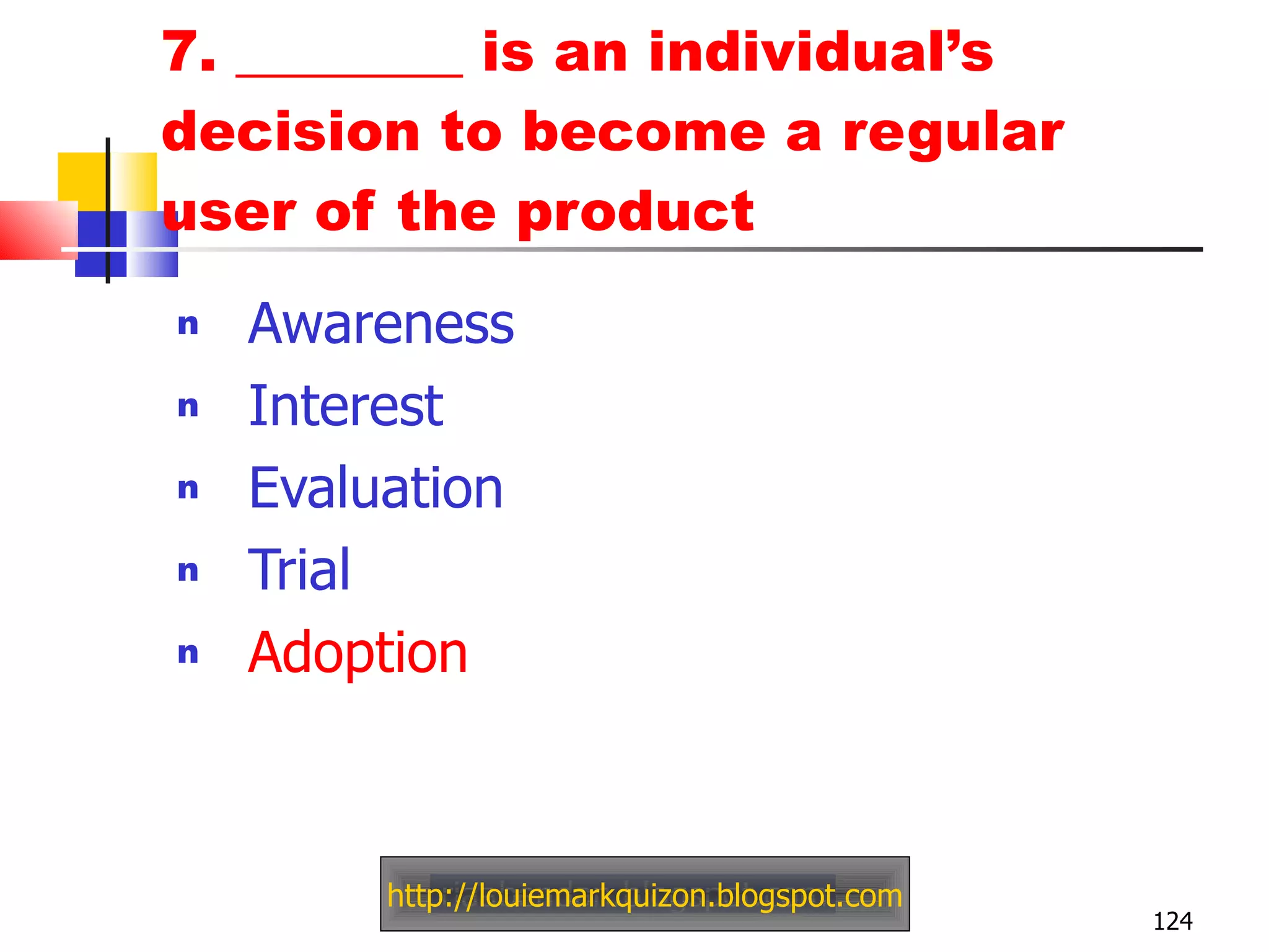 7. ________ is an individual’s decision to become a regular user of the product Awareness Interest Evaluation Trial Adoption http://louiemarkquizon.blogspot.com 
