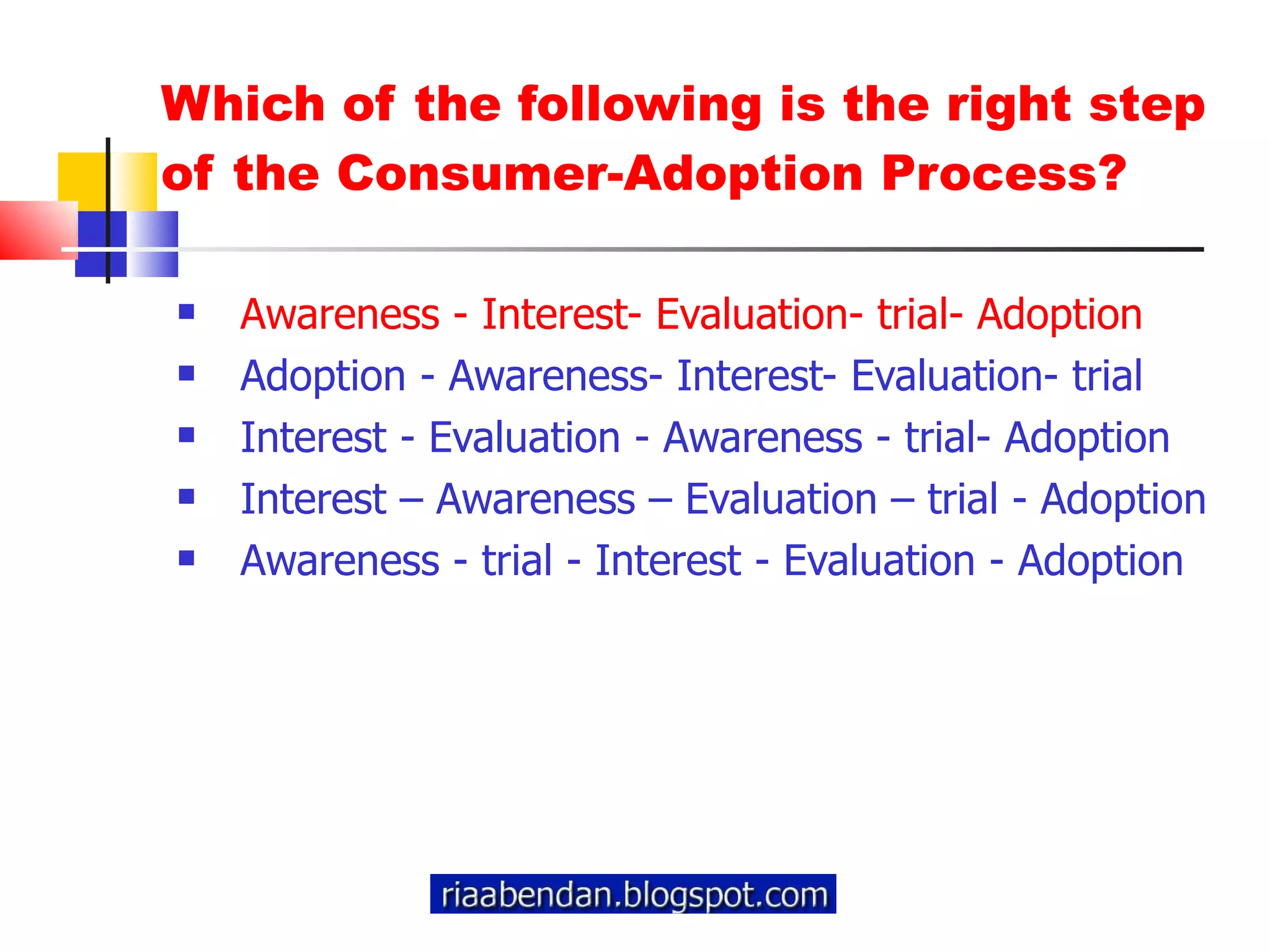 Which of the following is the right step of the Consumer-Adoption Process? Awareness - Interest- Evaluation- trial- Adoption Adoption - Awareness- Interest- Evaluation- trial Interest - Evaluation - Awareness - trial- Adoption Interest – Awareness – Evaluation – trial - Adoption Awareness - trial - Interest - Evaluation - Adoption 