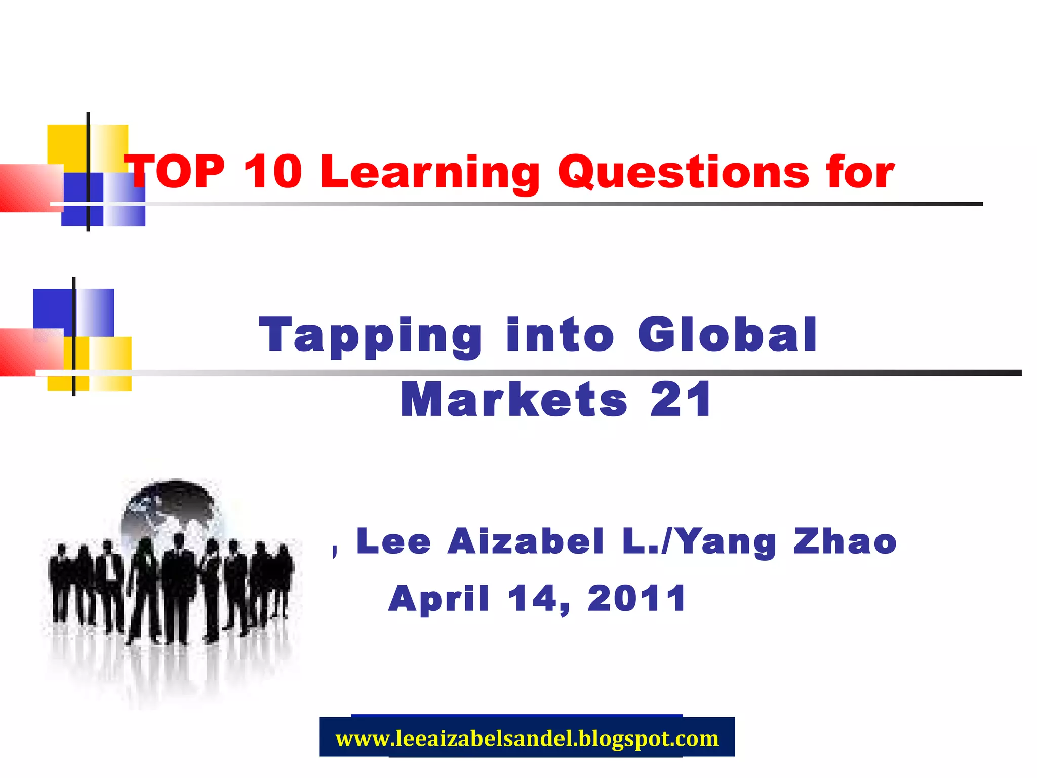 TOP 10 Learning Questions for Tapping into Global Markets 21 Sandel, Lee Aizabel L. /Yang Zhao April 14, 2011 www.leeaizabelsandel.blogspot.com 