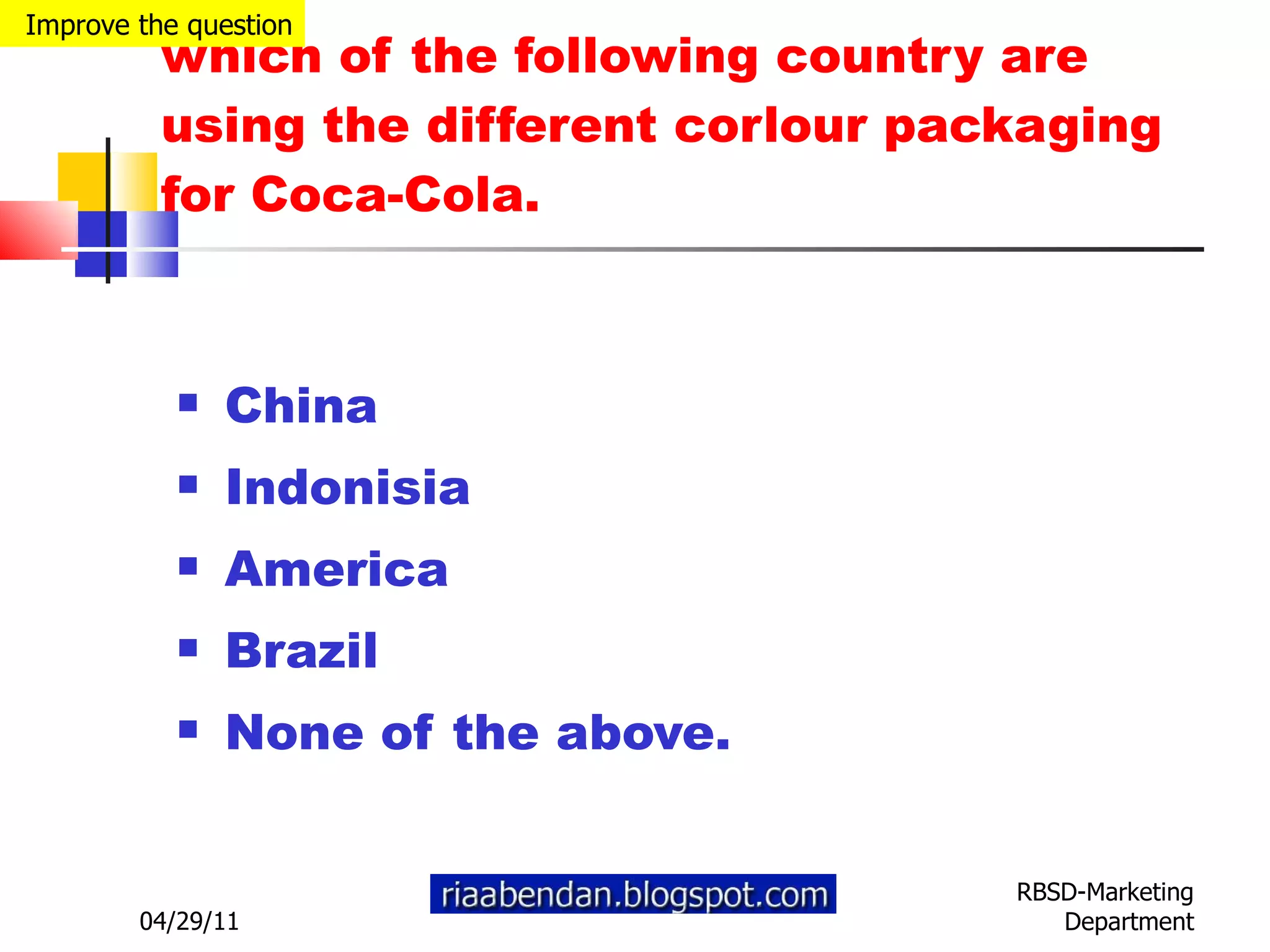 which of the following country are using the different corlour packaging for  Coca-Cola .   China Indonisia America Brazil None of the above. 04/29/11 RBSD-Marketing Department Improve the question 