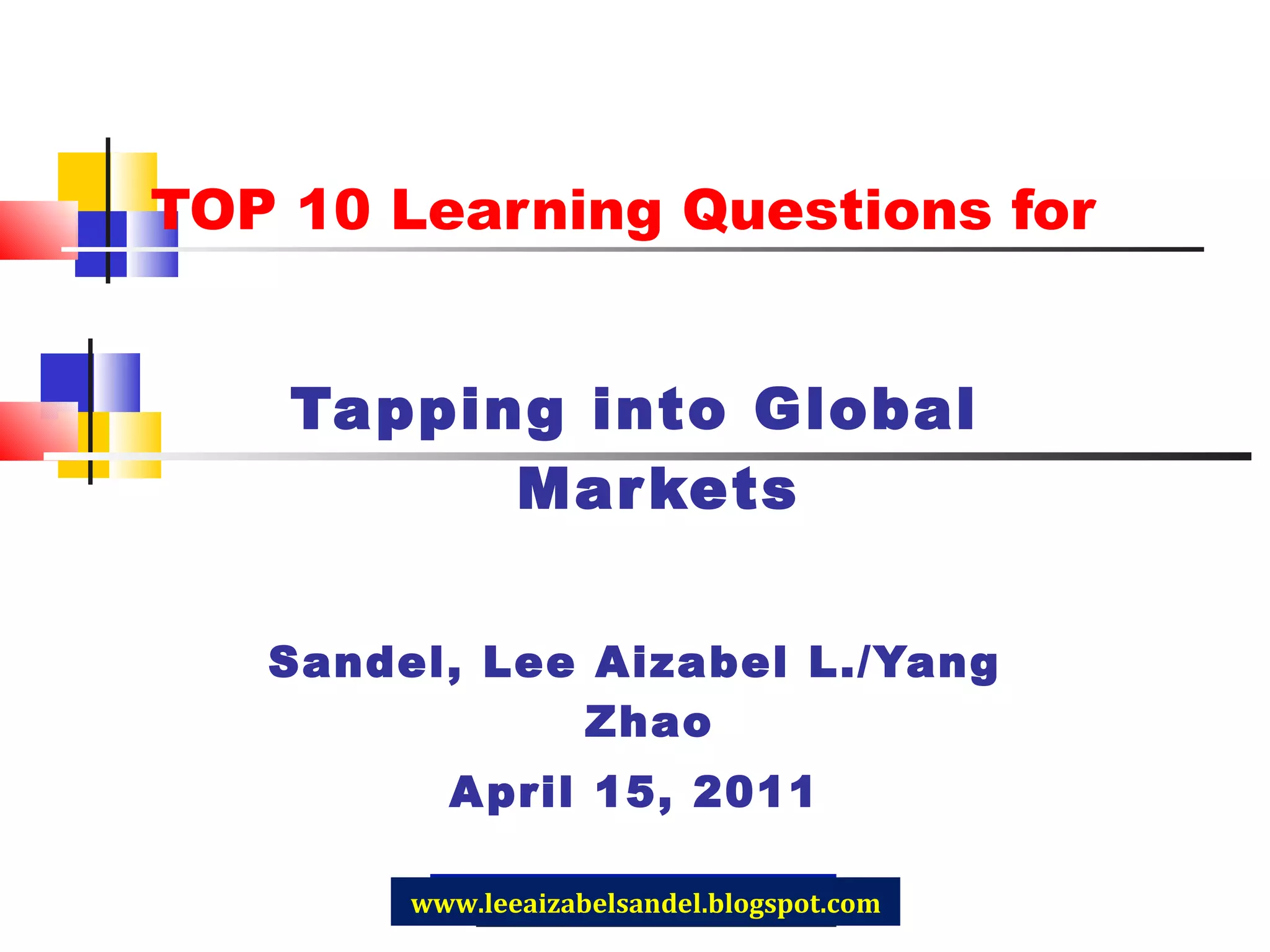 TOP 10 Learning Questions for Tapping into Global Markets Sandel, Lee Aizabel L. /Yang Zhao  April 15, 2011 www.leeaizabelsandel.blogspot.com 