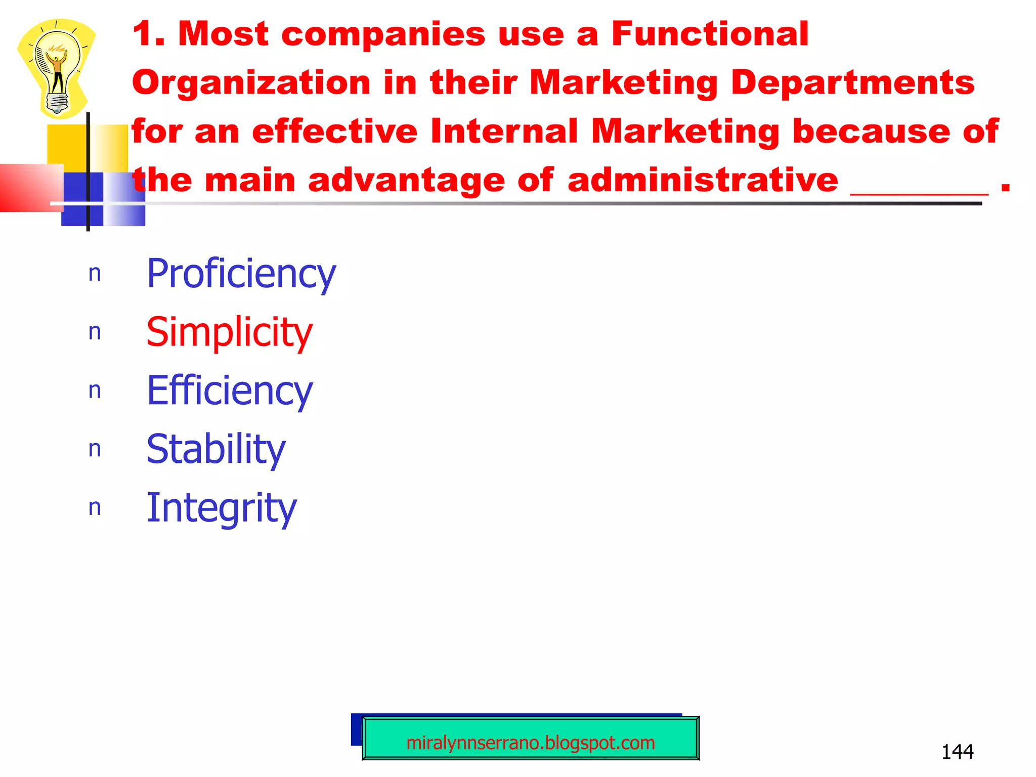 Proficiency Simplicity Efficiency Stability Integrity 1. Most companies use a Functional Organization in their Marketing Departments for an effective Internal Marketing because of the main advantage of administrative ________ .  miralynnserrano.blogspot.com 