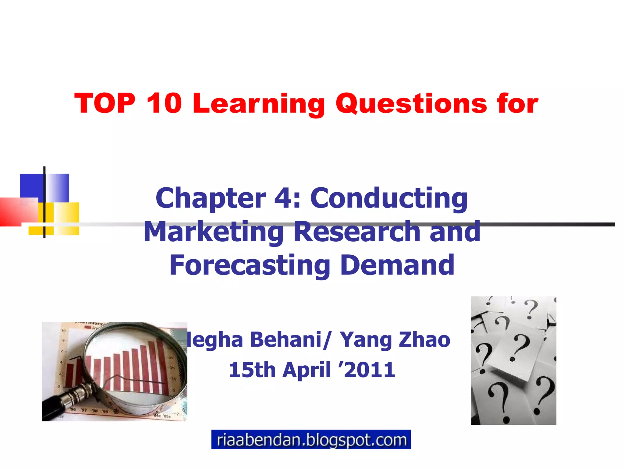 TOP 10 Learning Questions for Chapter 4: Conducting Marketing Research and Forecasting Demand Megha Behani/ Yang Zhao 15th April ’2011 