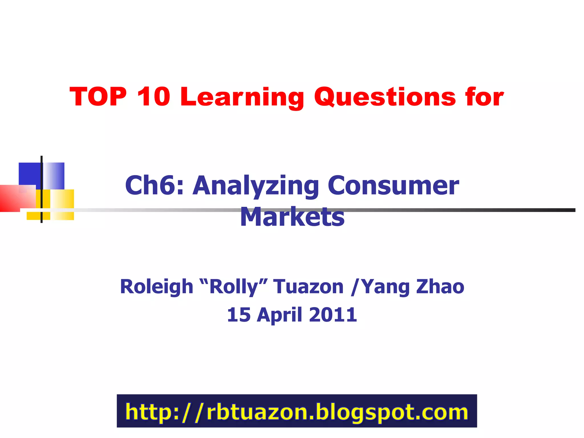 TOP 10 Learning Questions for Ch6: Analyzing Consumer Markets Roleigh “Rolly” Tuazon /Yang Zhao 15 April 2011 