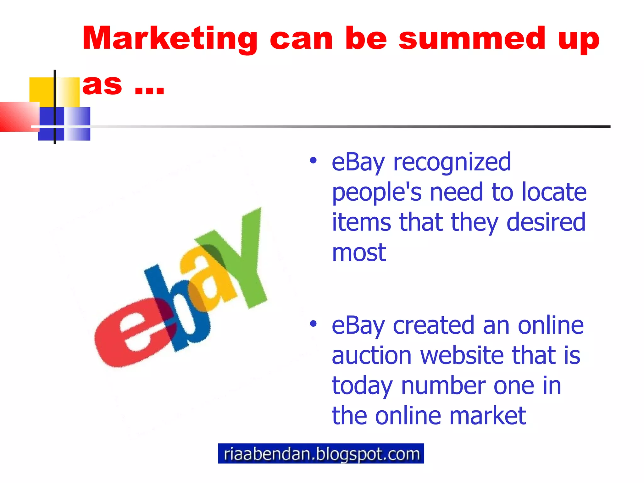 Marketing can be summed up as ... eBay recognized people's need to locate items that they desired most eBay created an online auction website that is today number one in the online market 