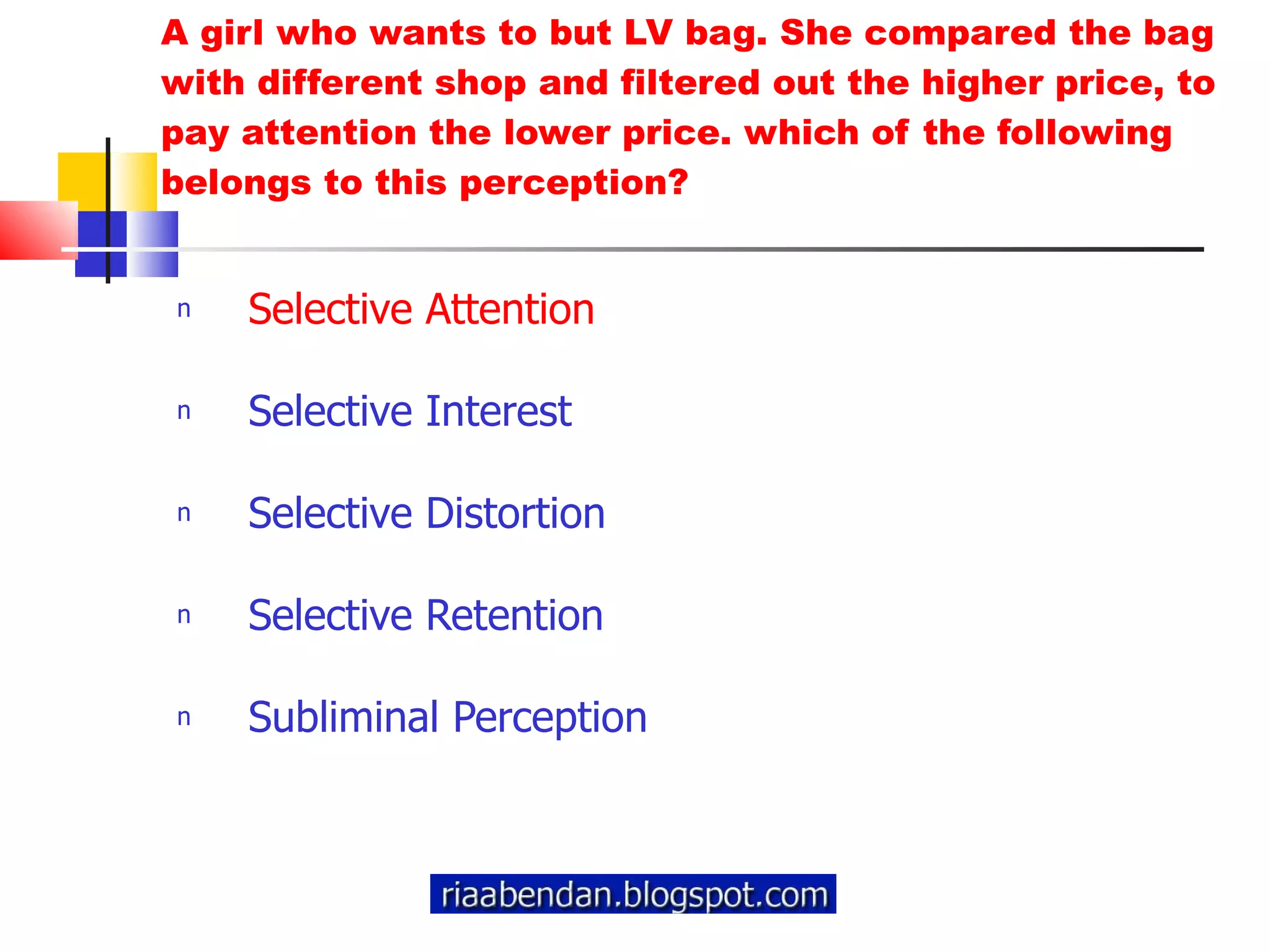 A girl who wants to but LV bag. She compared the bag with different shop and filtered out the higher price, to pay attention the lower price. which of the following belongs to this perception? Selective Attention Selective Interest Selective Distortion Selective Retention Subliminal Perception 