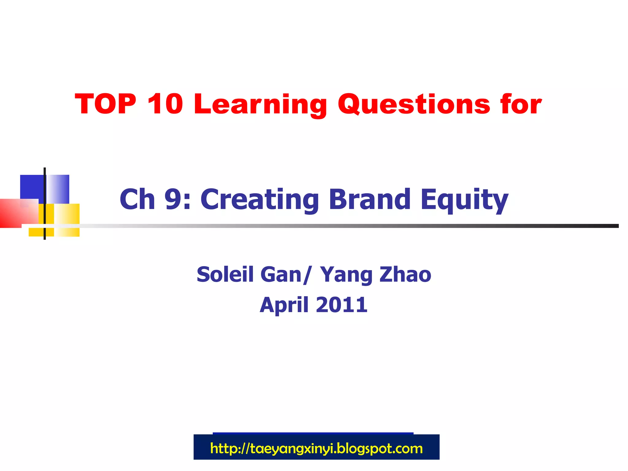 TOP 10 Learning Questions for Ch 9: Creating Brand Equity Soleil Gan/ Yang Zhao April 2011 http://taeyangxinyi.blogspot.com 