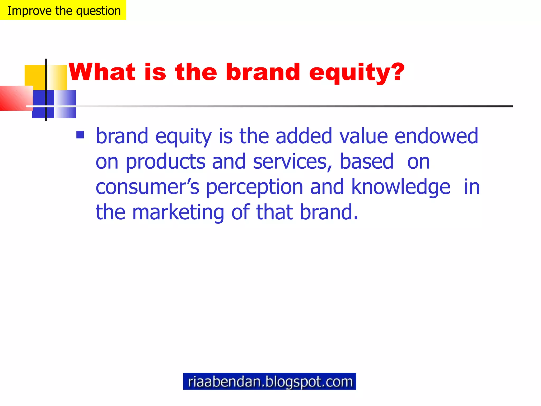 What is the brand equity? brand equity is the added value endowed on products and services, based  on consumer’s perception and knowledge  in the marketing of that brand.  Improve the question 