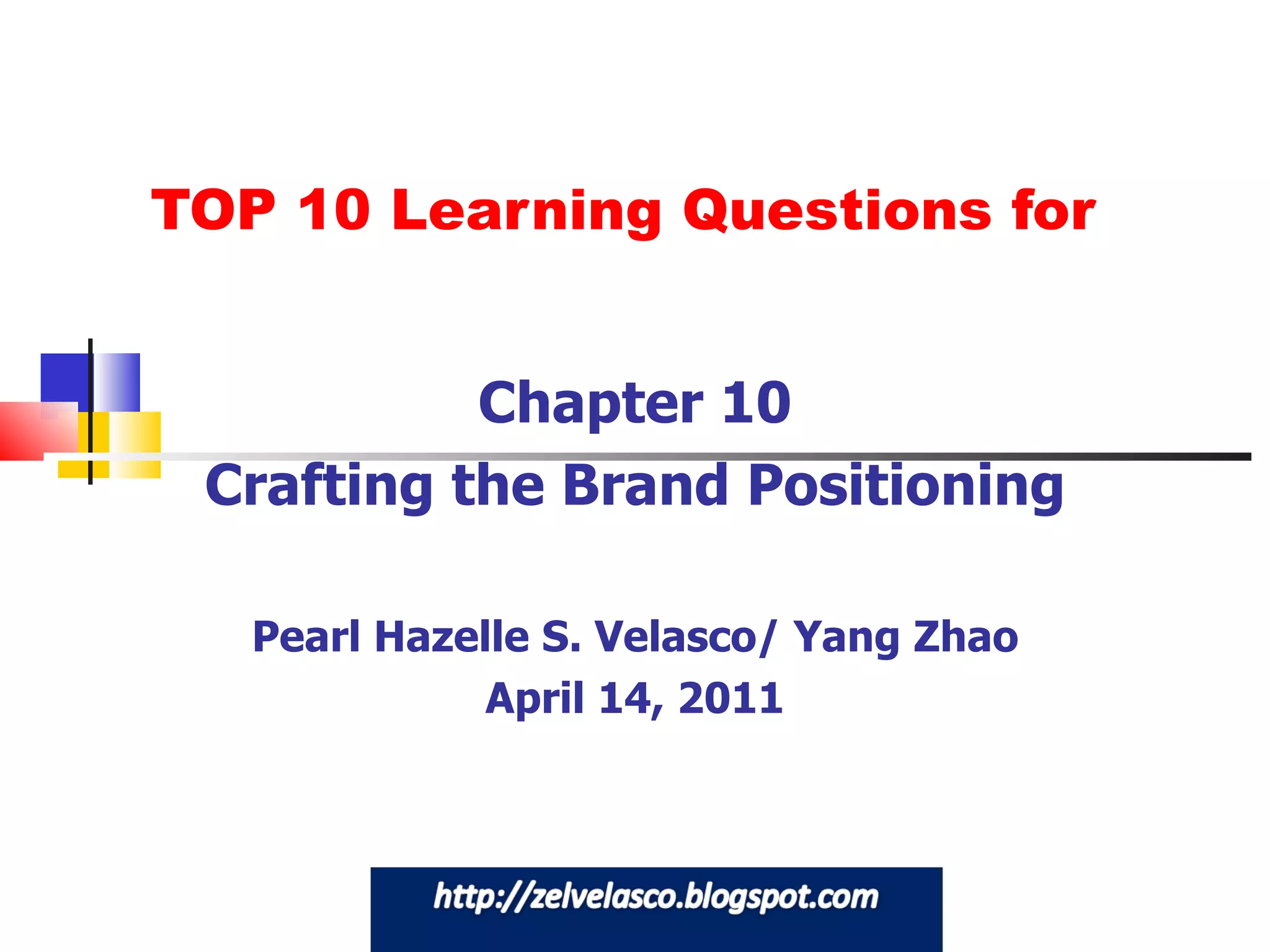 TOP 10 Learning Questions for Chapter 10 Crafting the Brand Positioning Pearl Hazelle S. Velasco/ Yang Zhao April 14, 2011 