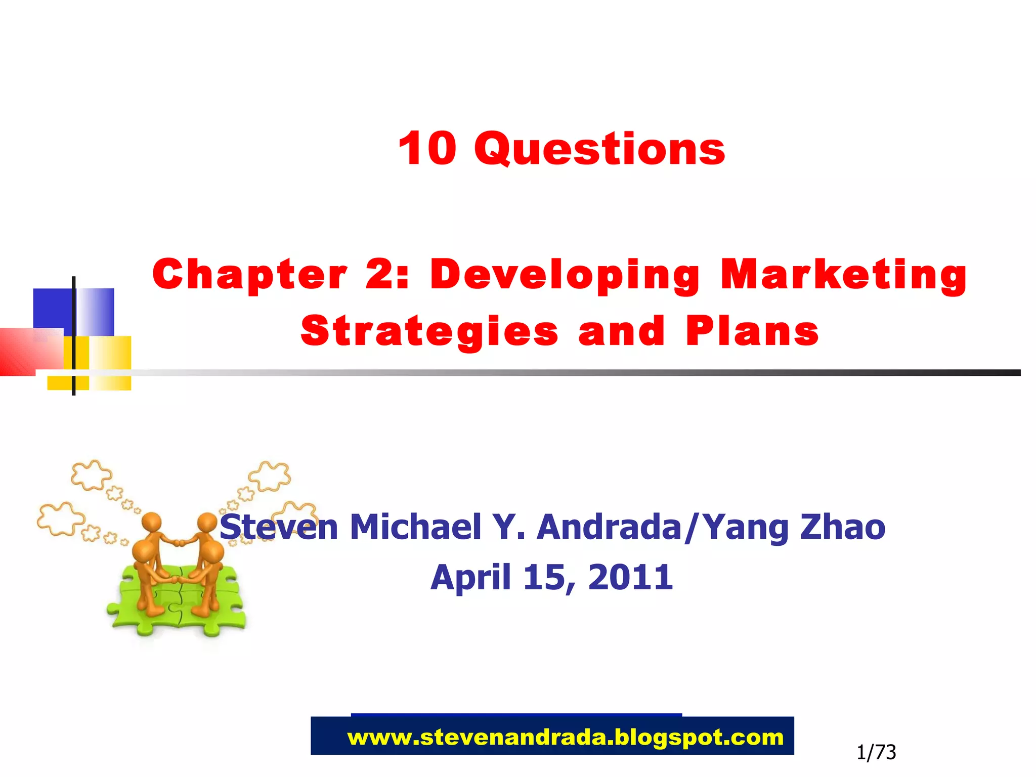 10 Questions Chapter 2: Developing Marketing Strategies and Plans Steven Michael Y. Andrada/Yang Zhao April 15, 2011 www.stevenandrada.blogspot.com 1/73 