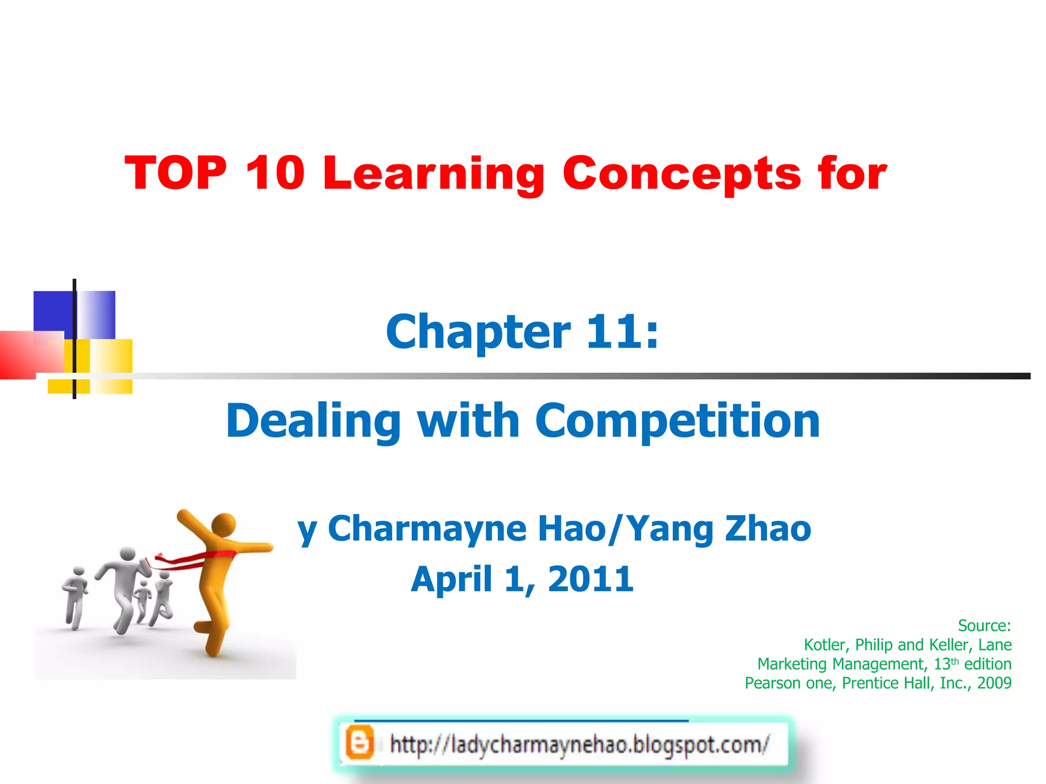 TOP 10 Learning Concepts for Chapter 11: Dealing with Competition Lady Charmayne Hao/Yang Zhao April 1, 2011 Source: Kotler, Philip and Keller, Lane Marketing Management, 13 th  edition Pearson one, Prentice Hall, Inc., 2009 