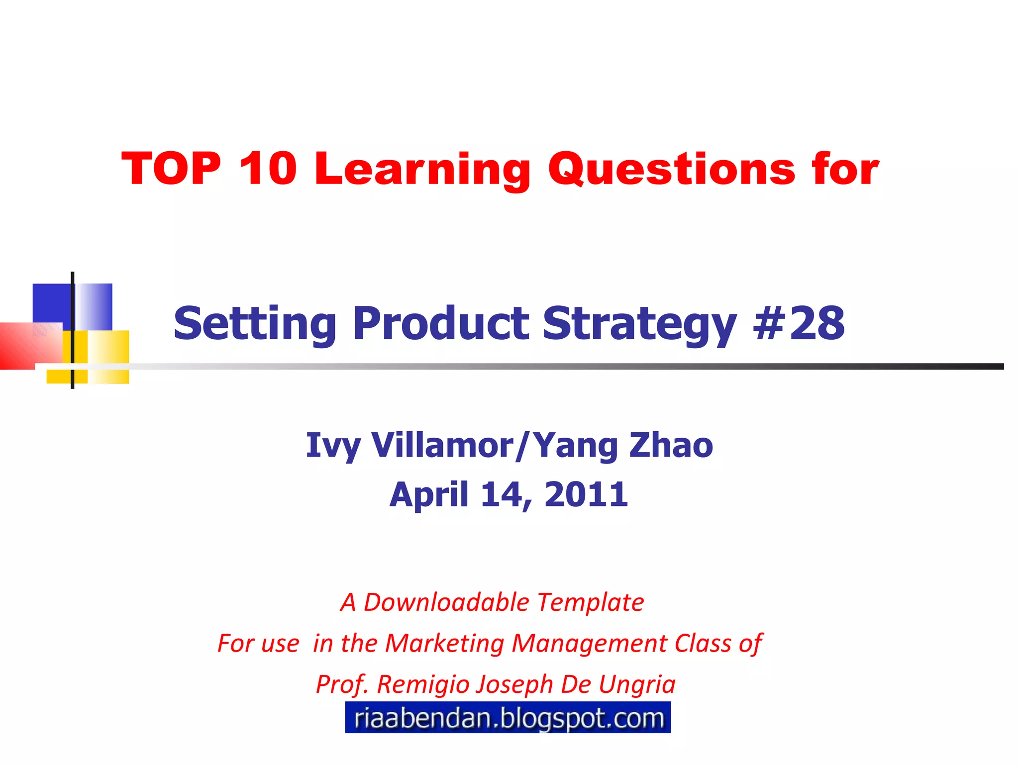 TOP 10 Learning Questions for Setting Product Strategy #28 Ivy Villamor/Yang Zhao April 14, 2011 A Downloadable Template For use  in the Marketing Management Class of  Prof. Remigio Joseph De Ungria 