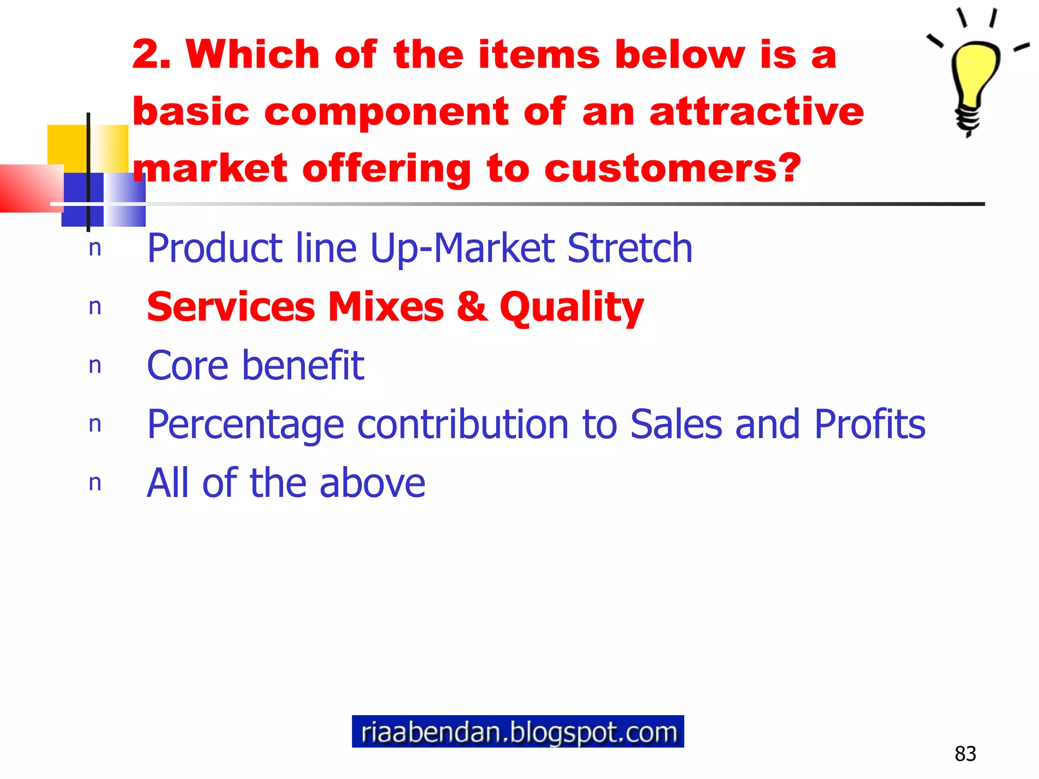2. Which of the items below is a basic component of an attractive market offering to customers? Product line Up-Market Stretch Services Mixes & Quality Core benefit Percentage contribution to Sales and Profits All of the above 