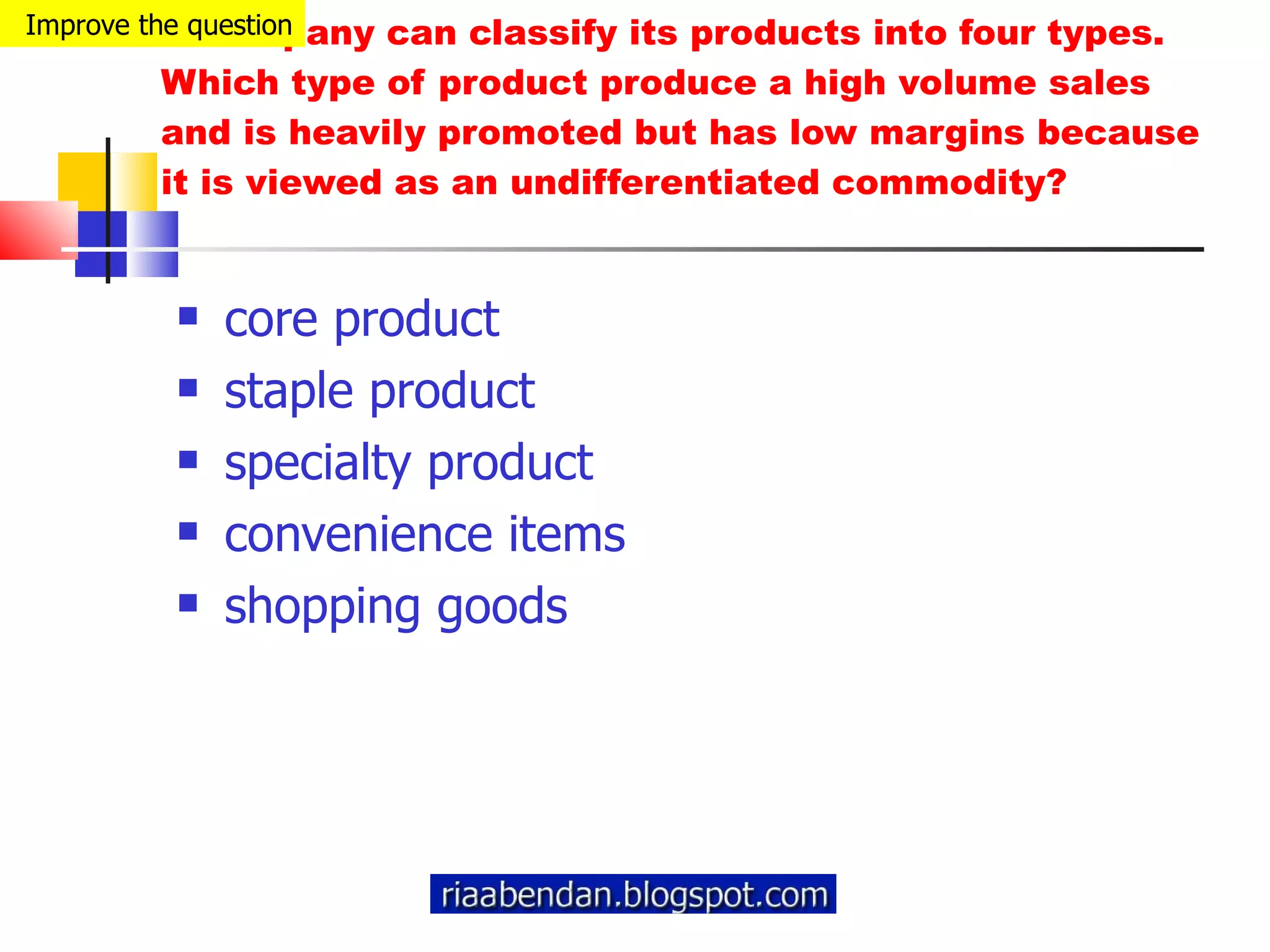 A company can classify its products into four types. Which type of product produce a high volume sales and is heavily promoted but has low margins because it is viewed as an undifferentiated commodity? core product staple product specialty product convenience items shopping goods Improve the question 