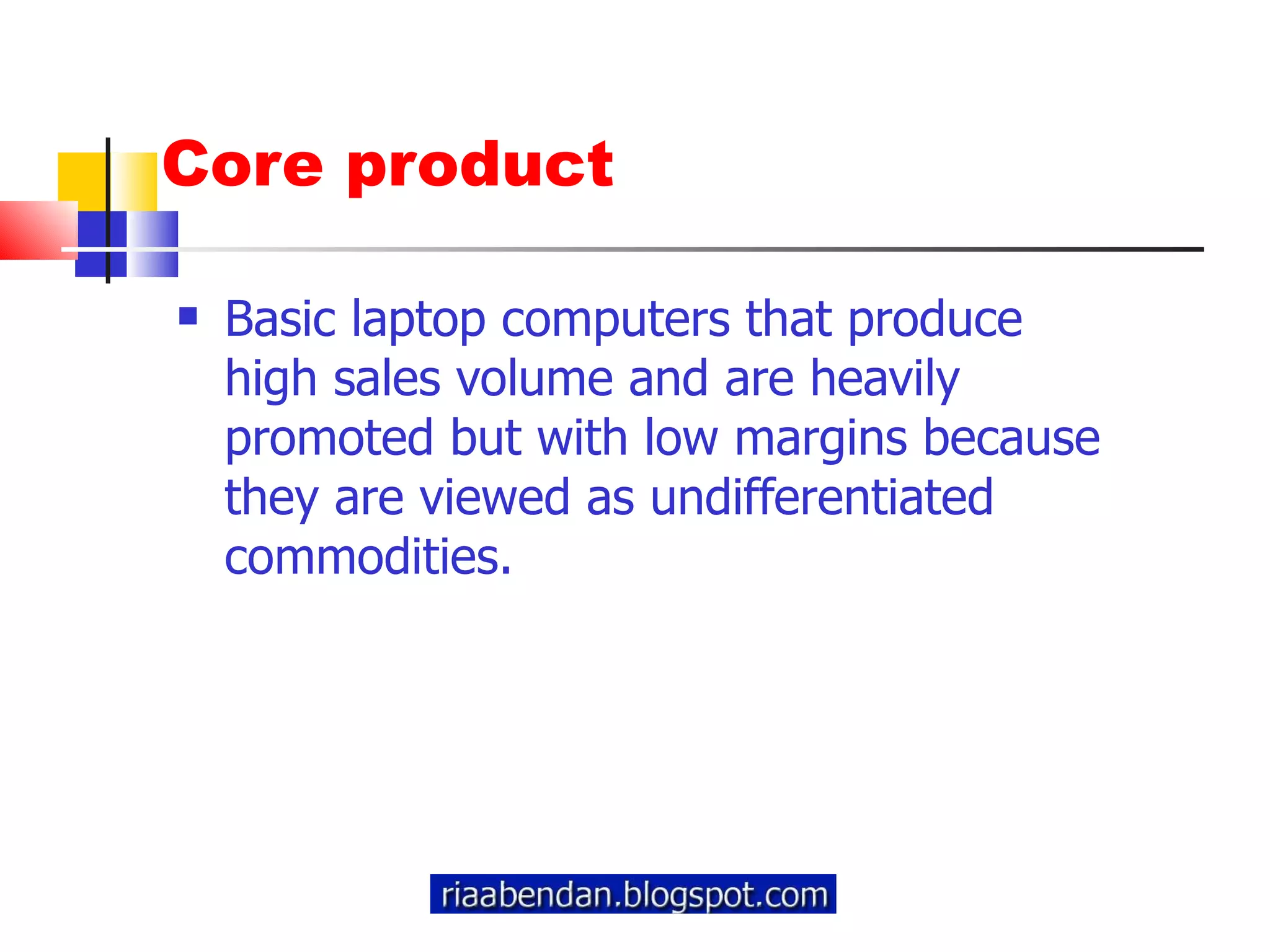 Core product Basic laptop computers that produce high sales volume and are heavily promoted but with low margins because they are viewed as undifferentiated commodities. 