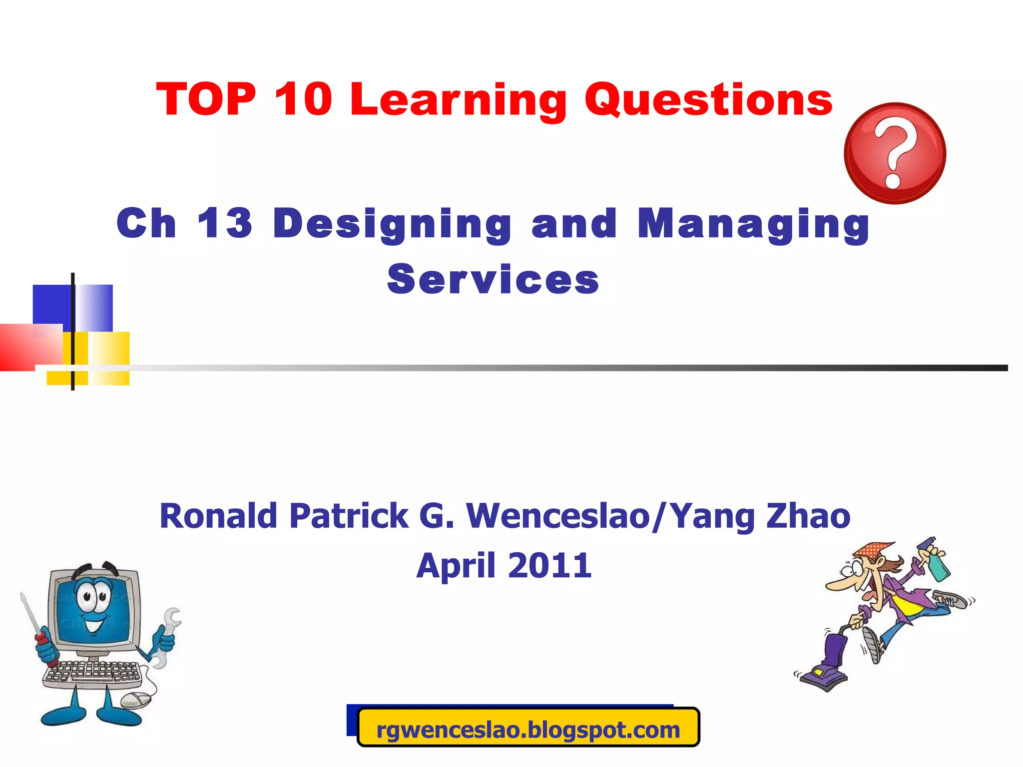TOP 10 Learning Questions Ch 13 Designing and Managing Services Ronald Patrick G. Wenceslao/Yang Zhao April 2011 rgwenceslao.blogspot.com 