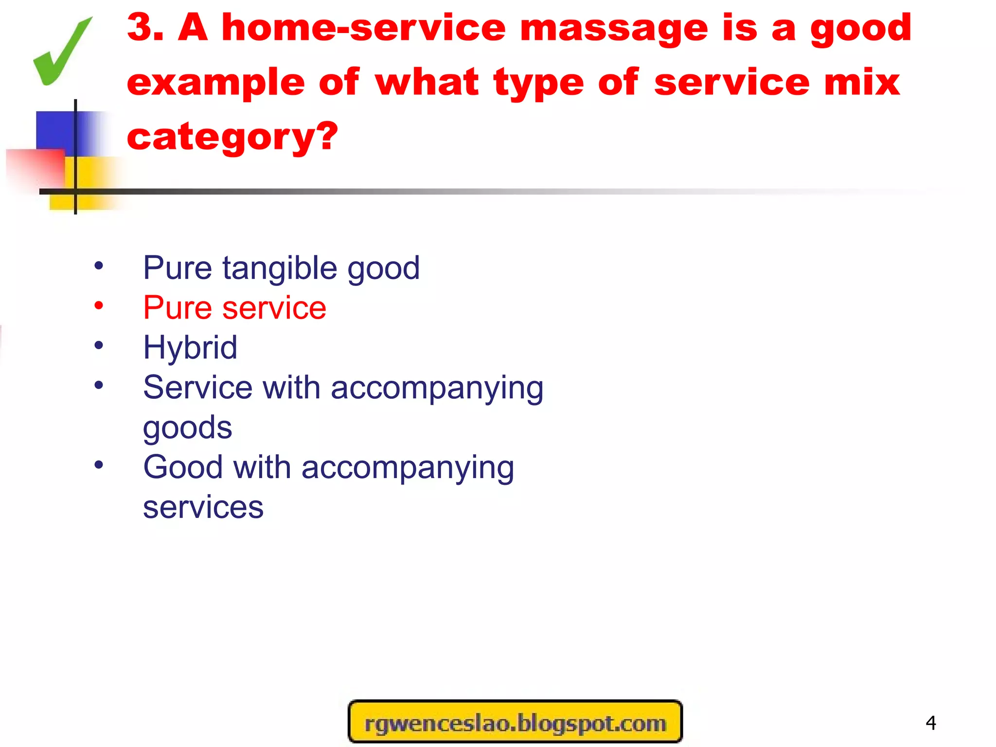 3. A home-service massage is a good example of what type of service mix category? 4 Pure tangible good  Pure service Hybrid Service with accompanying goods Good with accompanying services 