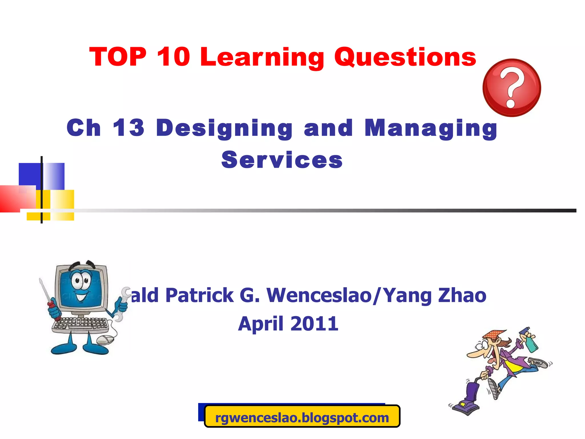 TOP 10 Learning Questions Ch 13 Designing and Managing Services Ronald Patrick G. Wenceslao/Yang Zhao April 2011 rgwenceslao.blogspot.com 