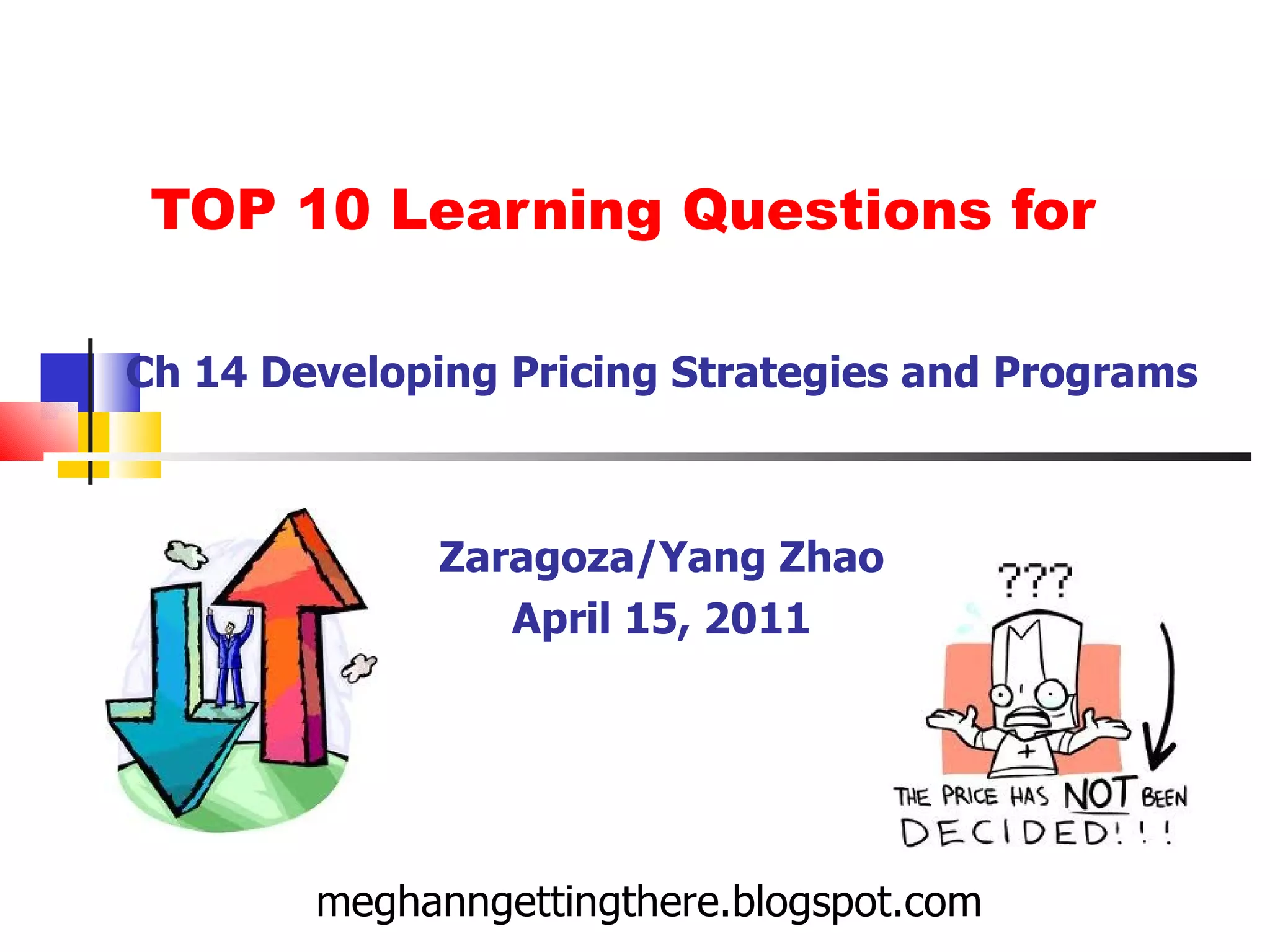 TOP 10 Learning Questions for Ch 14 Developing Pricing Strategies and Programs Zaragoza/Yang Zhao April 15, 2011 meghanngettingthere.blogspot.com 